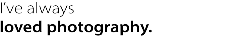 I’ve always
loved photography.