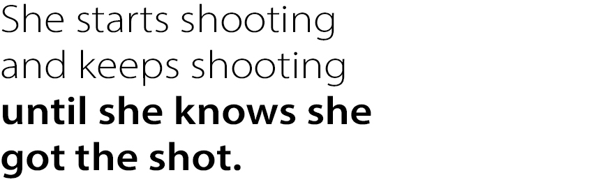 She starts shooting
and keeps shooting
until she knows she
got the shot.