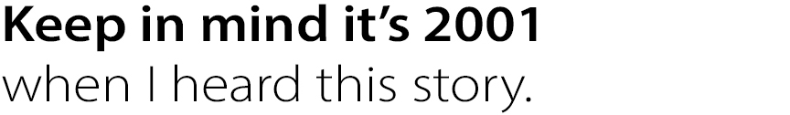 Keep in mind it’s 2001
when I heard this story.