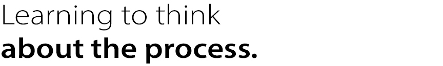 Learning to think
about the process.