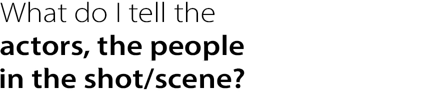 What do I tell the actors, the people
in the shot/scene?