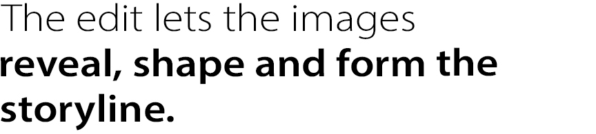 The edit lets the images reveal, shape and form the storyline.