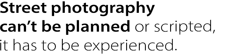 Street photography can’t be planned or scripted, it has to be experienced