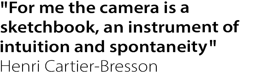 “For me the camera is a sketchbook, an instrument of intuition and spontaneity”
Henri Cartier-Bresson