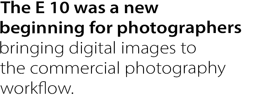 The E 10 was a new beginning for photographers bringing digital images to the commercial photography workflow.