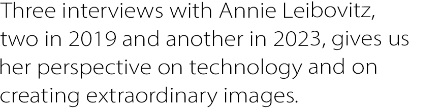 Three interviews with Annie Leibovitz, two in 2019 and another in 2023, gives us her perspective on technology and on creating extraordinary images.