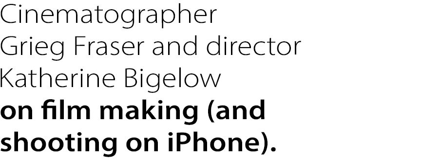 Cinematographer
Grieg Fraser and director Katherine Bigelow on film making (and shooting on iPhone).