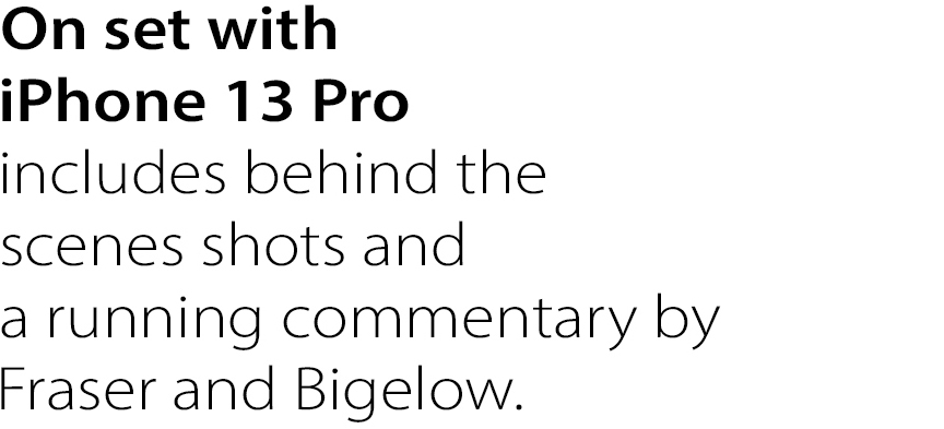 On set with iPhone 13 Pro
includes behind the scenes shots and a running commentary by Fraser and Bigelow.