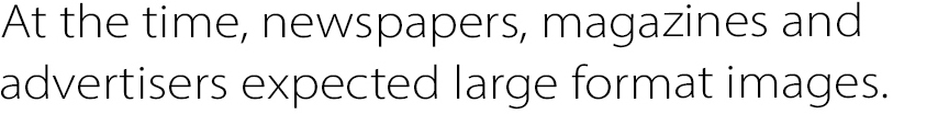 At the time, newspapers, magazines and advertisers expected large format images.
