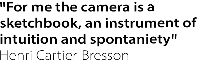”For me the camera is a sketchbook, an instrument of intuition and spontaneity”
Henri Cartier-Bresson
