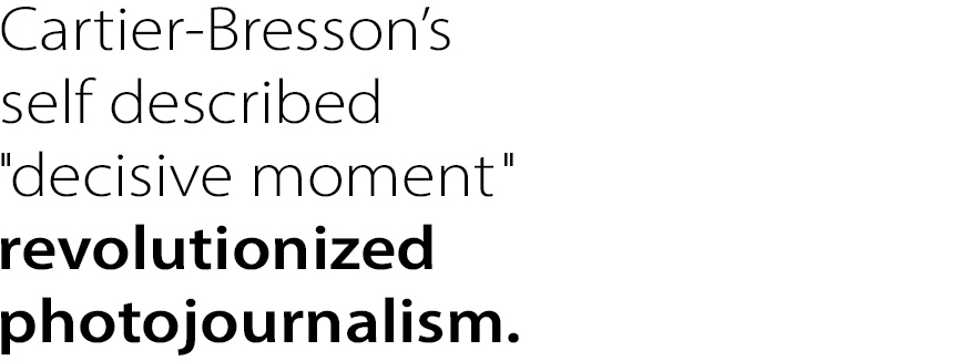 Cartier-Bresson’s self described
”decisive moment” revolutionized
photojournalism.