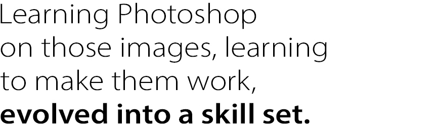 Learning Photoshop on those images, learning to make them work, evolved into a skill set.