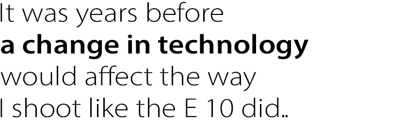 It was years before a change in technology would affect the way
I shoot like the E 10 did. That change was the introduction of the iPhone.