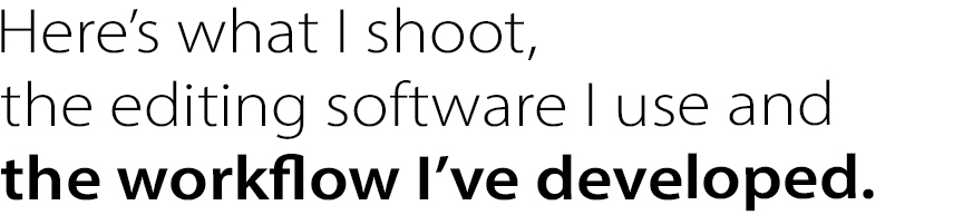 Here’s what I shoot, the editing software I use and the workflow I’ve developed.