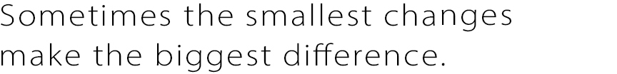 Sometimes the smallest changes make the biggest difference.
