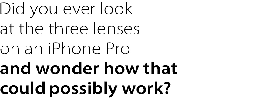 Did you ever look
at the three lenses
on an iPhone Pro
and wonder how that
could Possibly work?