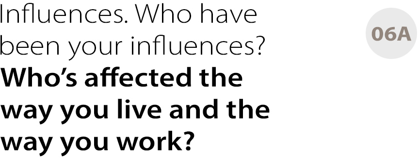 Influences. Who have been your influences? Who’s affected the
way you live and the way you work?