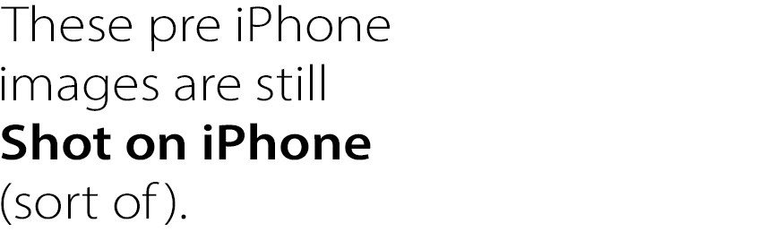 These pre iPhone
images are still
Shot on iPhone
(sort of).