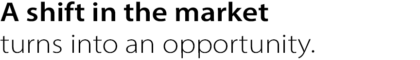 A shift in the market
turns into an opportunity.