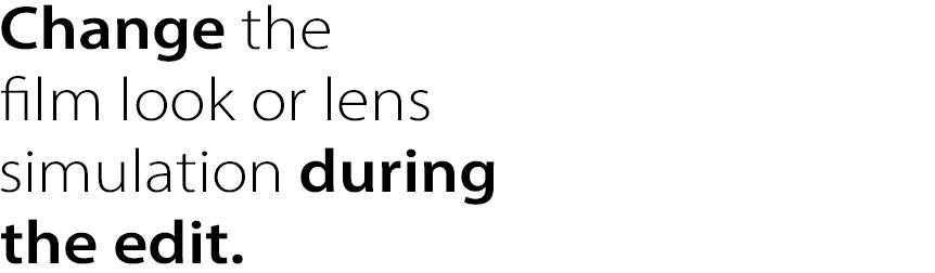 Change the 
film look or lens
simulation during 
the edit. 
