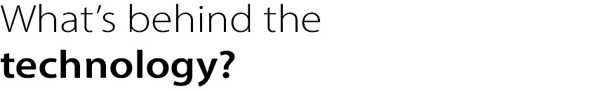 What’s behind the
technology?