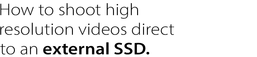 How to shoot high 
resolution videos direct 
to an external SSD. 