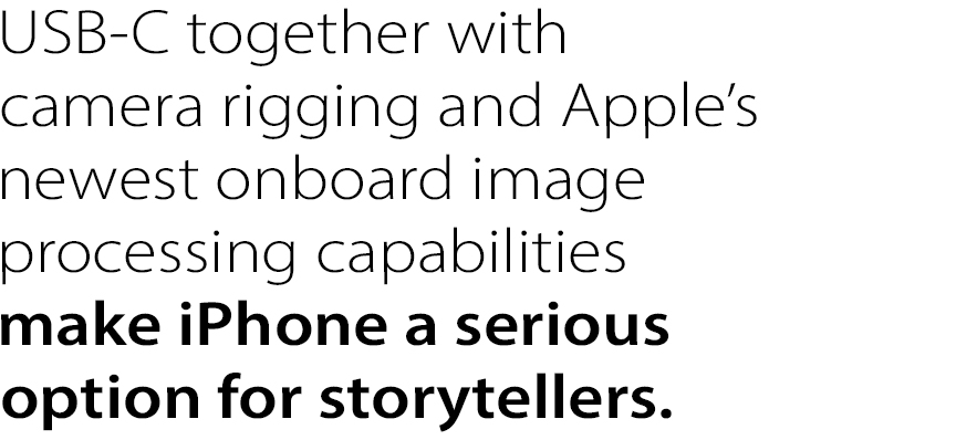 USB-C together with camera rigging 
and Apple’s newest onboard image 
processing capabilities  make iPhone a 
serious option for storytellers. 
